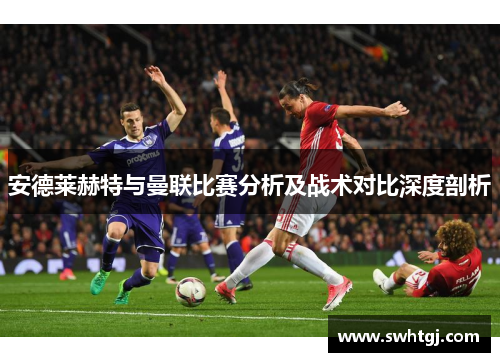 安德莱赫特与曼联比赛分析及战术对比深度剖析