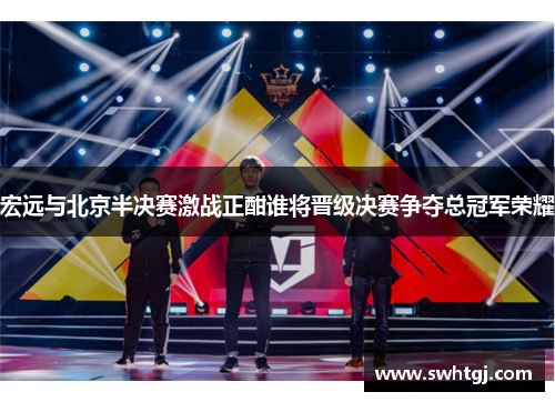 宏远与北京半决赛激战正酣谁将晋级决赛争夺总冠军荣耀