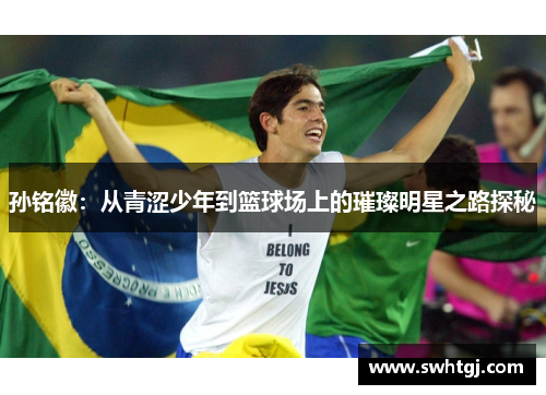 孙铭徽：从青涩少年到篮球场上的璀璨明星之路探秘