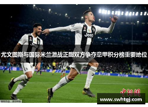 尤文图斯与国际米兰激战正酣双方争夺意甲积分榜重要地位