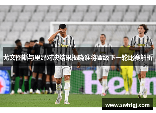 尤文图斯与里昂对决结果揭晓谁将晋级下一轮比赛解析