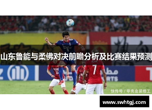 山东鲁能与柔佛对决前瞻分析及比赛结果预测