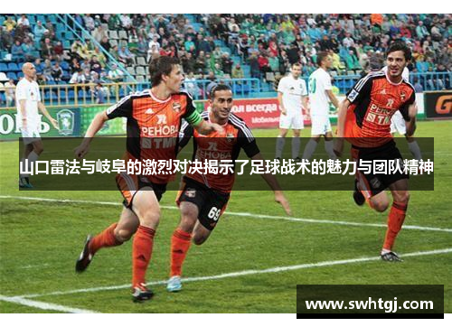 山口雷法与岐阜的激烈对决揭示了足球战术的魅力与团队精神