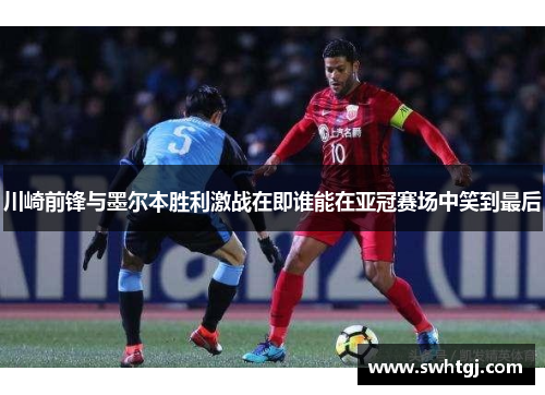 川崎前锋与墨尔本胜利激战在即谁能在亚冠赛场中笑到最后