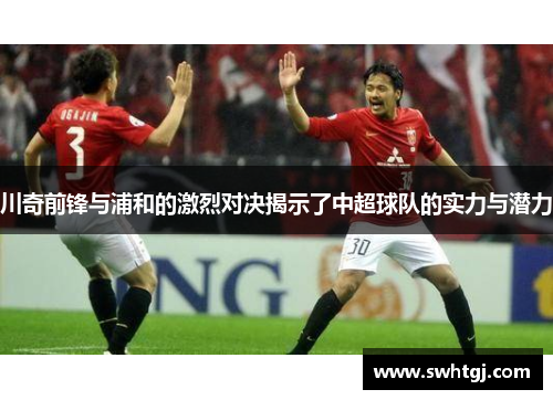 川奇前锋与浦和的激烈对决揭示了中超球队的实力与潜力