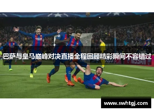 巴萨与皇马巅峰对决直播全程回顾精彩瞬间不容错过