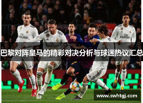 巴黎对阵皇马的精彩对决分析与球迷热议汇总