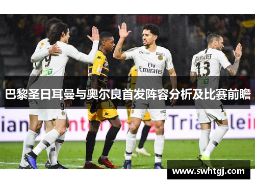 巴黎圣日耳曼与奥尔良首发阵容分析及比赛前瞻
