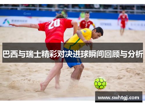 巴西与瑞士精彩对决进球瞬间回顾与分析