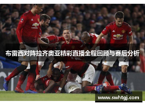 布雷西对阵拉齐奥亚精彩直播全程回顾与赛后分析