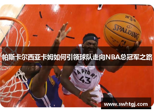 帕斯卡尔西亚卡姆如何引领球队走向NBA总冠军之路