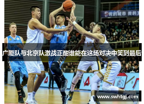 广厦队与北京队激战正酣谁能在这场对决中笑到最后