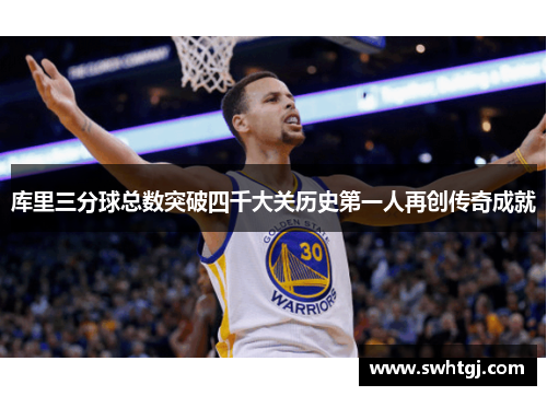 库里三分球总数突破四千大关历史第一人再创传奇成就