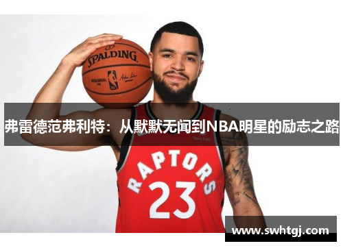弗雷德范弗利特：从默默无闻到NBA明星的励志之路