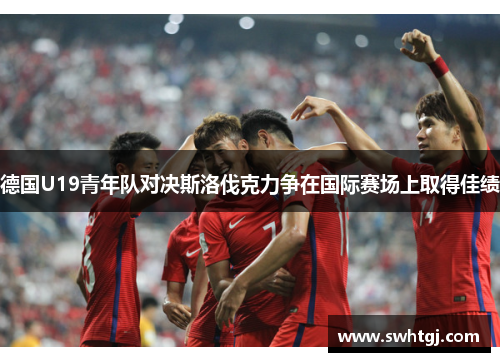 德国U19青年队对决斯洛伐克力争在国际赛场上取得佳绩