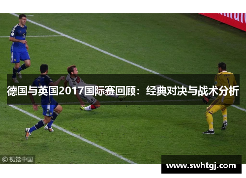 德国与英国2017国际赛回顾：经典对决与战术分析