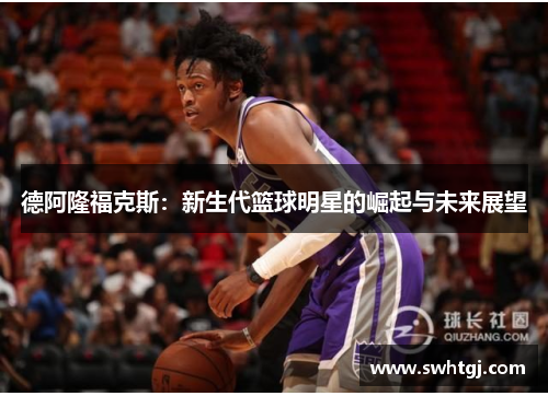 德阿隆福克斯：新生代篮球明星的崛起与未来展望