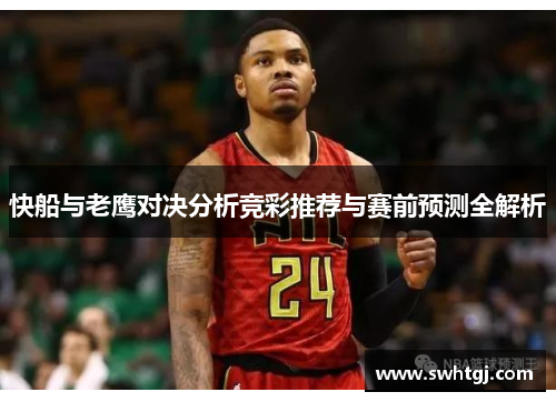 快船与老鹰对决分析竞彩推荐与赛前预测全解析