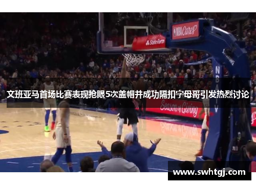 文班亚马首场比赛表现抢眼5次盖帽并成功隔扣字母哥引发热烈讨论