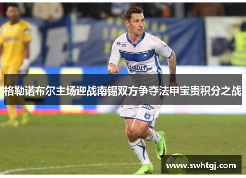 格勒诺布尔主场迎战南锡双方争夺法甲宝贵积分之战