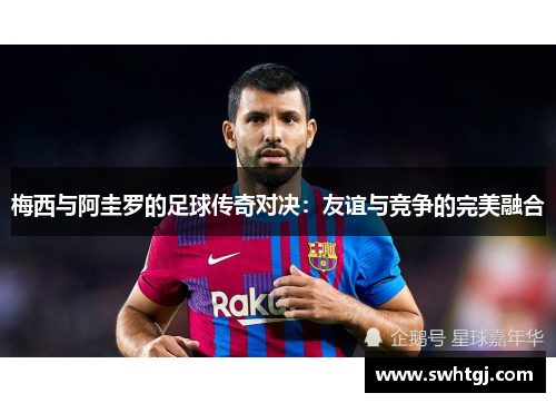 梅西与阿圭罗的足球传奇对决：友谊与竞争的完美融合