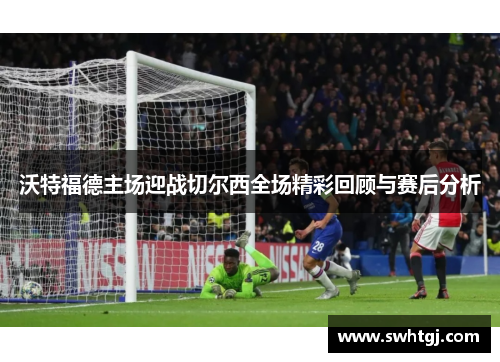 沃特福德主场迎战切尔西全场精彩回顾与赛后分析